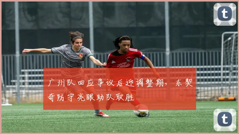 广州队回应争议后迎调整期，东契奇防守亮眼助队取胜
