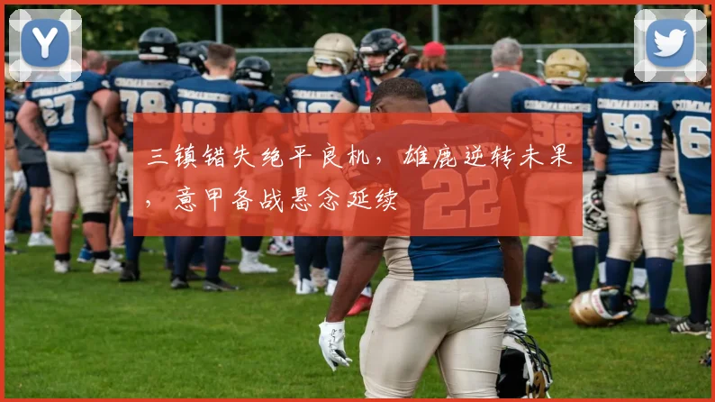 三镇错失绝平良机，雄鹿逆转未果，意甲备战悬念延续