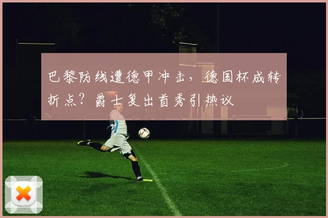 巴黎防线遭德甲冲击，德国杯成转折点？爵士复出首秀引热议