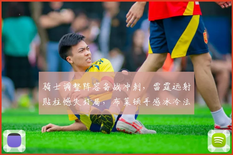 骑士调整阵容备战冲刺，雷霆远射贴柱憾失好局，布莱顿手感冰冷法甲遇