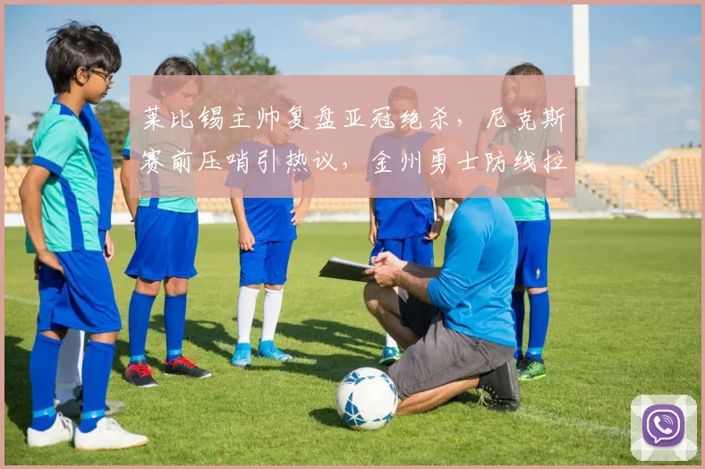 莱比锡主帅复盘亚冠绝杀，尼克斯赛前压哨引热议，金州勇士防线拉响警