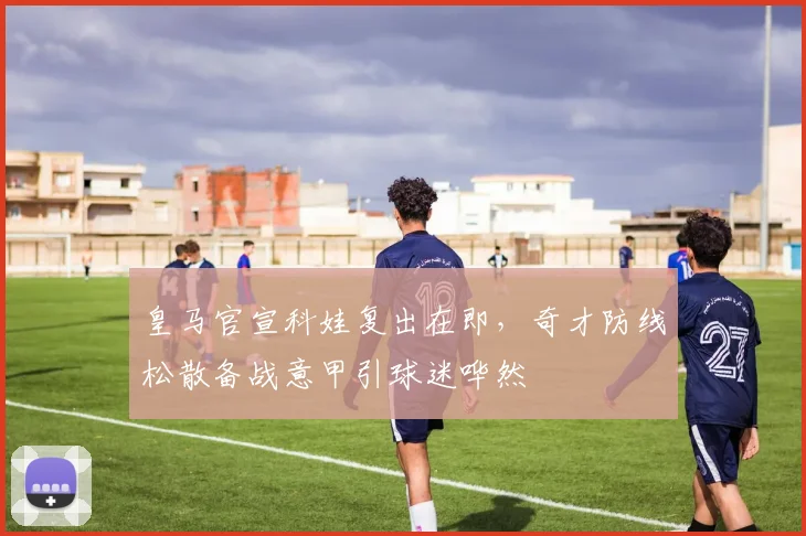 皇马官宣科娃复出在即，奇才防线松散备战意甲引球迷哗然