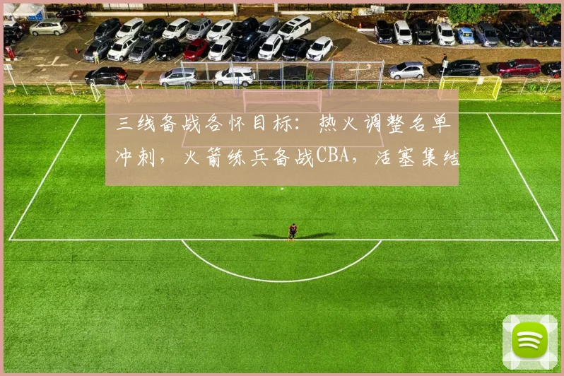 三线备战各怀目标：热火调整名单冲刺，火箭练兵备战CBA，活塞集结重整