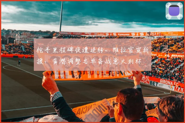 枪手里程碑夜遭逆转，维拉官宣新援，黄潜调整名单备战意大利杯