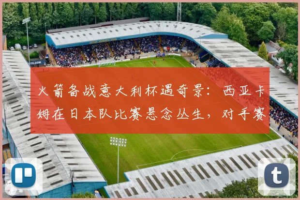 火箭备战意大利杯遇奇景：西亚卡姆在日本队比赛悬念丛生，对手赛后坦