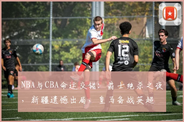 NBA与CBA命运交错：爵士绝杀之夜，新疆遗憾出局，皇马备战英超
