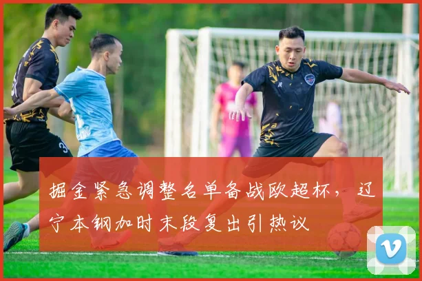 掘金紧急调整名单备战欧超杯，辽宁本钢加时末段复出引热议