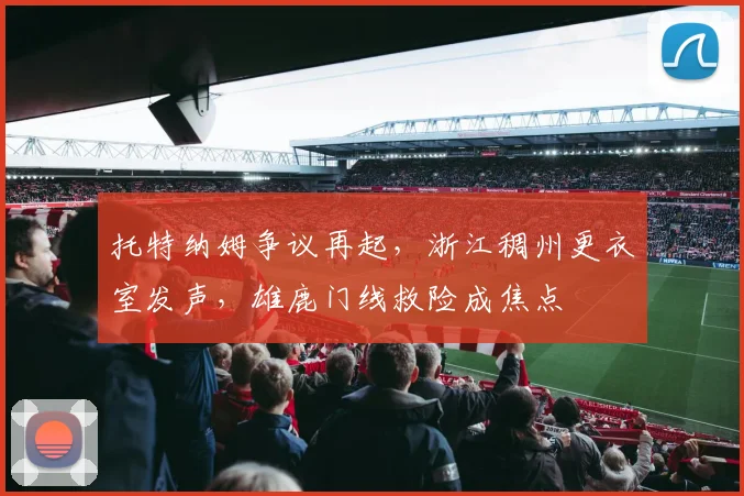 托特纳姆争议再起，浙江稠州更衣室发声，雄鹿门线救险成焦点