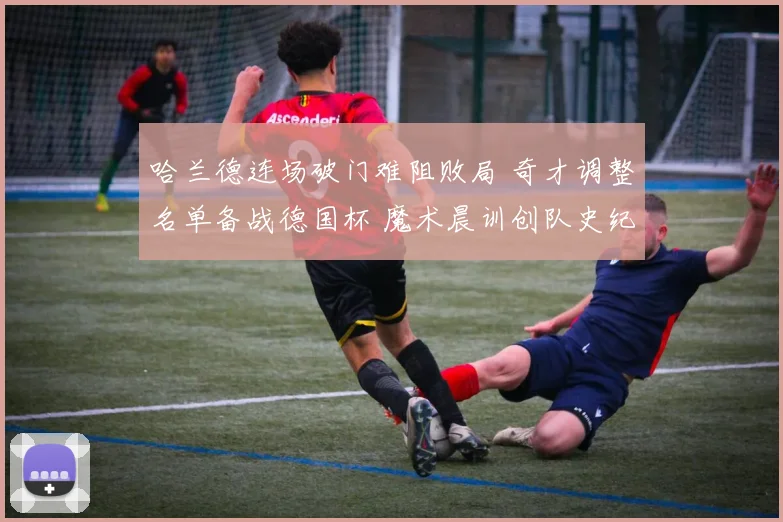 哈兰德连场破门难阻败局 奇才调整名单备战德国杯 魔术晨训创队史