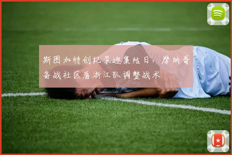 斯图加特创纪录迎集结日，摩纳哥备战社区盾浙江队调整战术