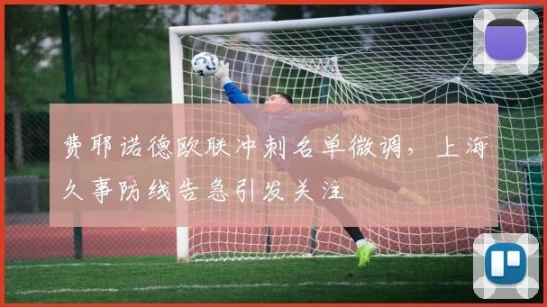 费耶诺德欧联冲刺名单微调，上海久事防线告急引发关注