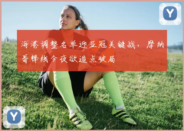 海港调整名单迎亚冠关键战，摩纳哥锋线今夜欲造点破局
