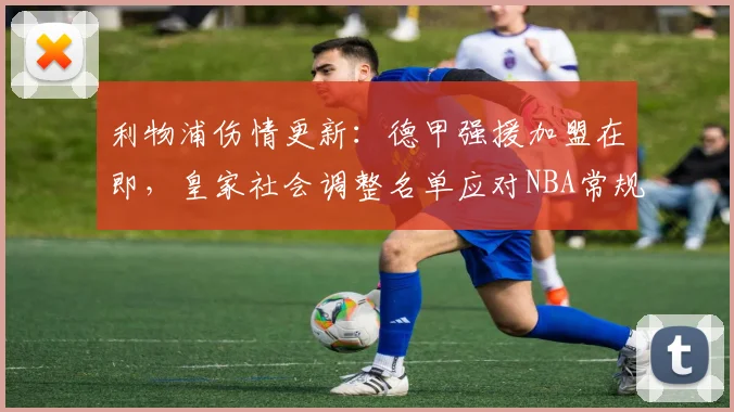 利物浦伤情更新：德甲强援加盟在即，皇家社会调整名单应对NBA常规赛