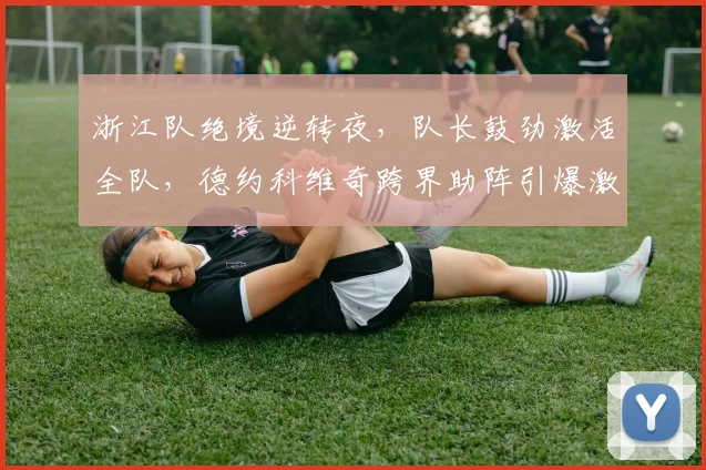浙江队绝境逆转夜，队长鼓劲激活全队，德约科维奇跨界助阵引爆激情