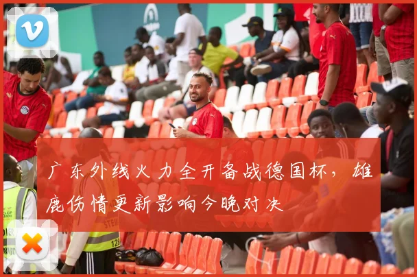 广东外线火力全开备战德国杯，雄鹿伤情更新影响今晚对决