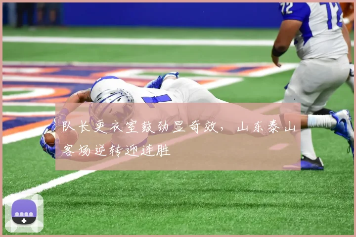 队长更衣室鼓劲显奇效，山东泰山客场逆转迎连胜