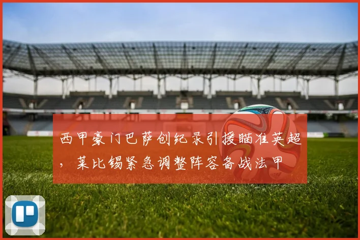 西甲豪门巴萨创纪录引援瞄准英超，莱比锡紧急调整阵容备战法甲